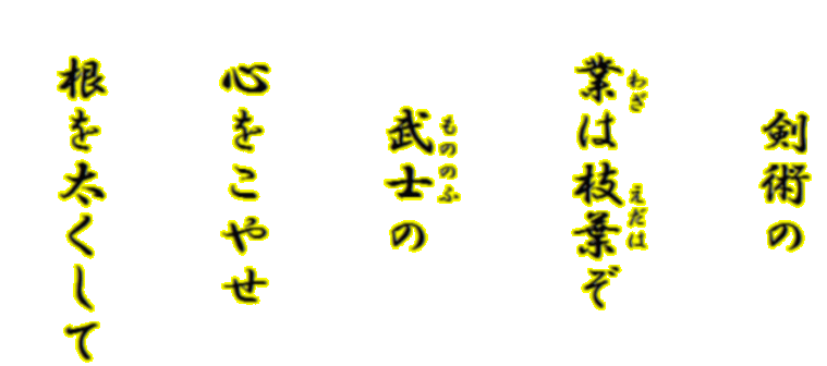 
                                                        　　剣術の
                                                        　　　わざ　　　えだは
                                                        　業は枝葉ぞ
                                                        　　　　　もののふ
                                                        　　武士の
                                                        　心をこやせ
                                                        　根を太くして
                                                        